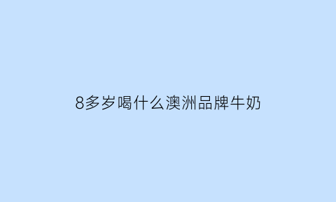 8多岁喝什么澳洲品牌牛奶