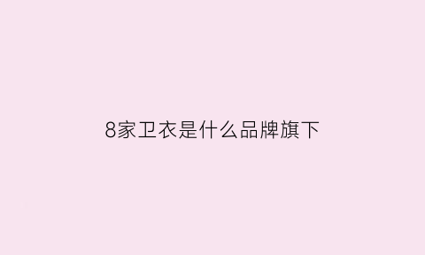 8家卫衣是什么品牌旗下(7家卫衣)