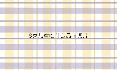 8岁儿童吃什么品牌钙片(8岁儿童吃什么品牌钙片好)