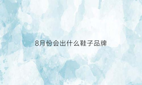 8月份会出什么鞋子品牌(8月份穿什么鞋)