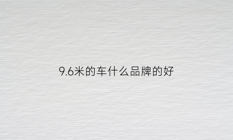 96米的车什么品牌的好(96米什么车好配货)