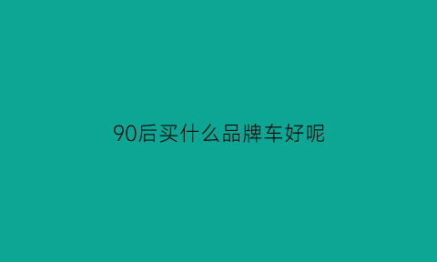 90后买什么品牌车好呢(90后选什么车)