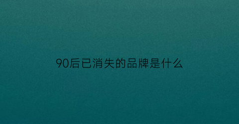 90后已消失的品牌是什么(90后消失的歌手)