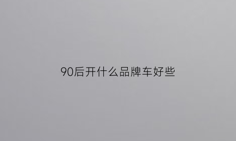 90后开什么品牌车好些(90后开的车)