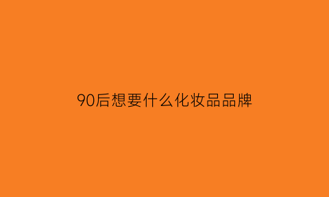 90后想要什么化妆品品牌(90后喜欢什么产品)