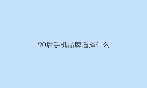 90后手机品牌选择什么(90后的手机有几款)