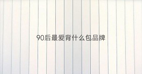 90后最爱背什么包品牌(90后背的书包有哪些款式)