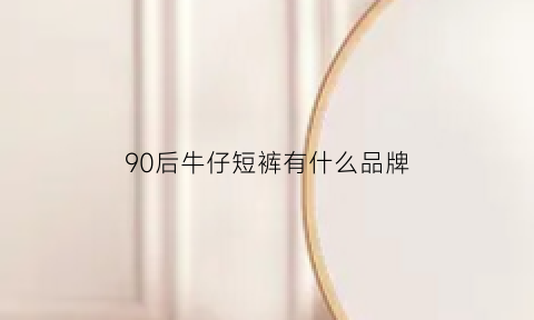 90后牛仔短裤有什么品牌