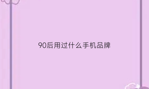 90后用过什么手机品牌(90后的手机)