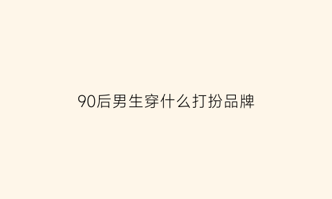 90后男生穿什么打扮品牌(90后男生潮流穿搭图片)