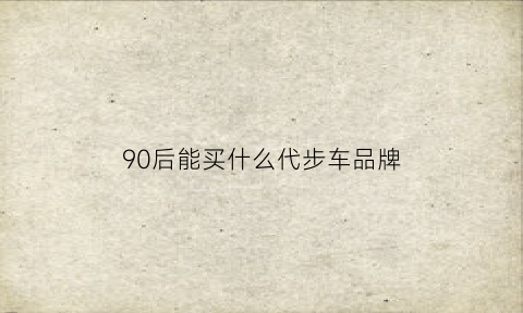 90后能买什么代步车品牌(90后大部分买什么车)