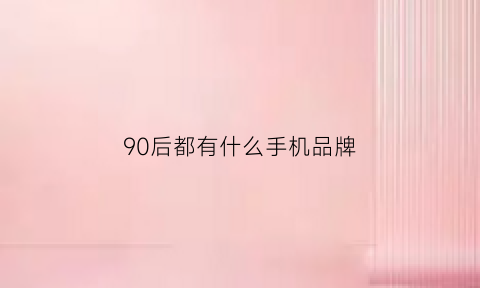 90后都有什么手机品牌