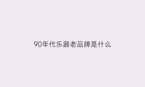 90年代乐器老品牌是什么(中国九十年代最火的乐队)