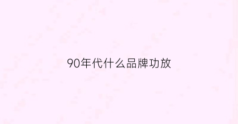 90年代什么品牌功放(90年代功放为什么那么好听)
