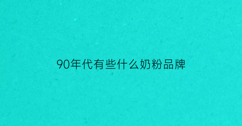 90年代有些什么奶粉品牌(90年代奶粉一般家庭吃得起吗)