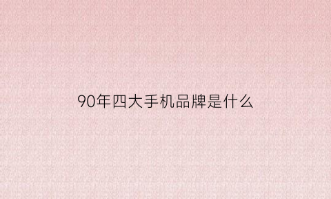 90年四大手机品牌是什么(90年代手机品牌排行榜)