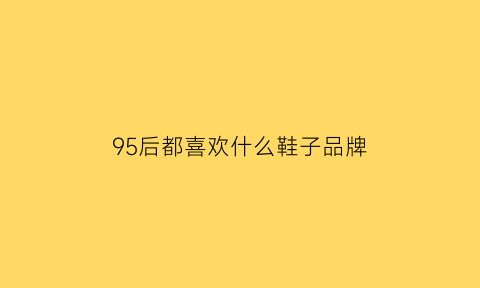 95后都喜欢什么鞋子品牌(95后喜欢买什么)