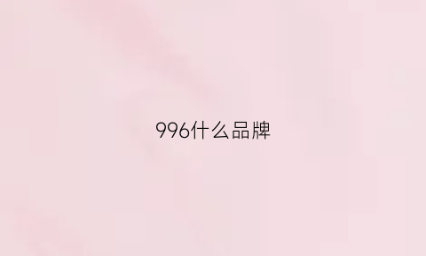 996什么品牌(996值得吗)