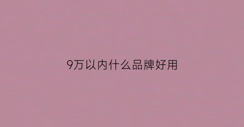 9万以内什么品牌好用(9万以下)