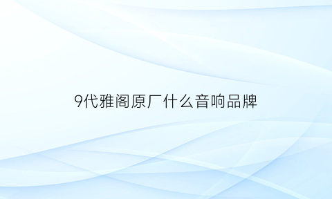 9代雅阁原厂什么音响品牌(9代雅阁原厂什么音响品牌最好)