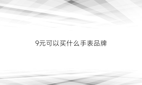 9元可以买什么手表品牌(9元可以买什么手表品牌好)