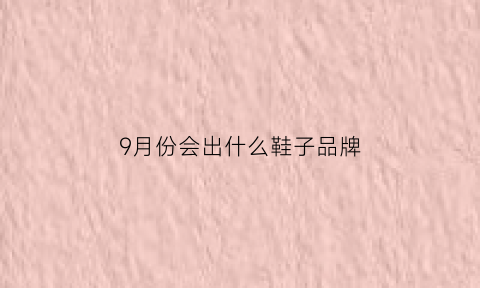 9月份会出什么鞋子品牌(9月份穿什么鞋合适)