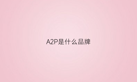 A2P是什么品牌(a2属于什么牌子)