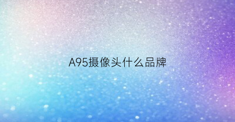 A95摄像头什么品牌(a95摄像头什么品牌好)