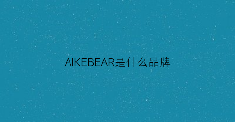 AIKEBEAR是什么品牌(aikerl是什么品牌)