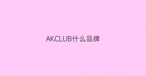 AKCLUB什么品牌(akclub是什么牌子)