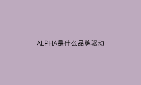 ALPHA是什么品牌驱动(alpha驱动器)