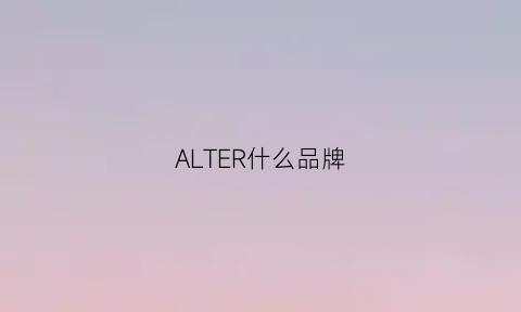 ALTER什么品牌(alt品牌质量怎么样)