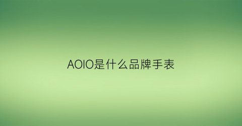 AOIO是什么品牌手表(手表aoi是什么意思)