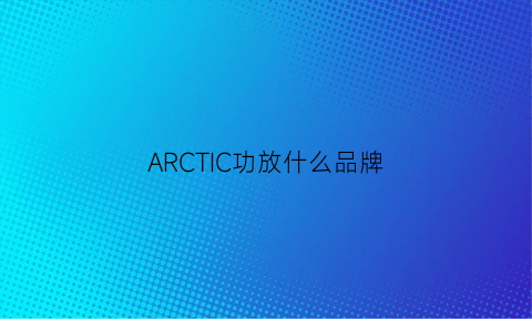 ARCTIC功放什么品牌(arc功放怎么样)