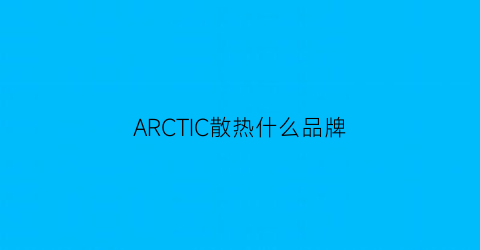 ARCTIC散热什么品牌(arctic这风扇怎么这么冷门)