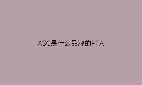 ASC是什么品牌的PFA(asap是什么牌子)