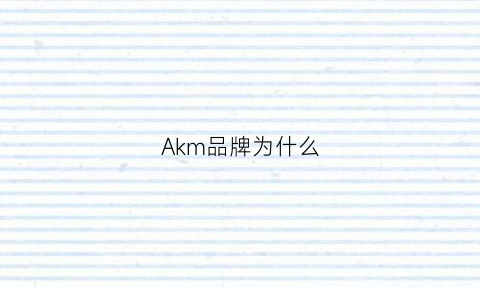 Akm品牌为什么(ak系列为什么出名)