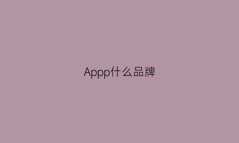 Appp什么品牌(ap什么牌子)