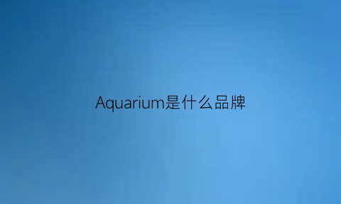 Aquarium是什么品牌(aquariane是什么牌子)