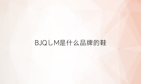 BJQ乚M是什么品牌的鞋(bj是什么牌子鞋子)