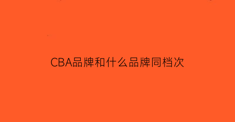 CBA品牌和什么品牌同档次(cba品牌和什么品牌同档次的鞋)