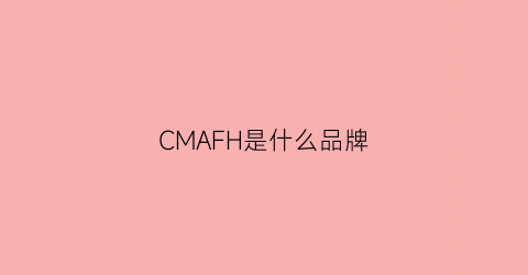 CMAFH是什么品牌(cmagnolia是什么牌子)