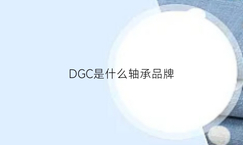 DGC是什么轴承品牌(轴承dsb是什么牌)