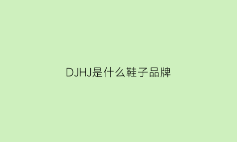 DJHJ是什么鞋子品牌(dj鞋是什么意思啊)