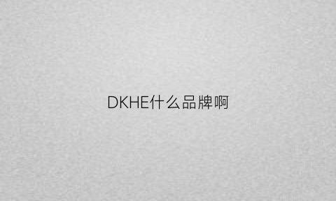 DKHE什么品牌啊(dk是什么牌子)