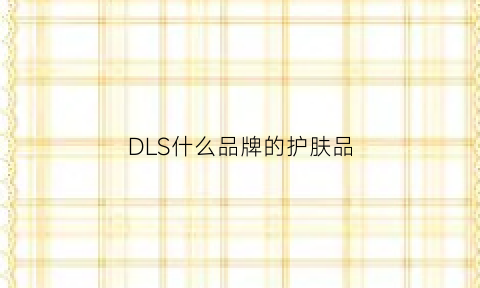 DLS什么品牌的护肤品(dls是什么牌子化妆品)