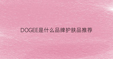 DOGEE是什么品牌护肤品推荐(dogeared什么档次)