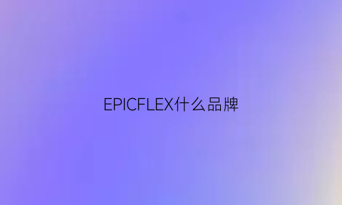 EPICFLEX什么品牌(epic是哪家的)