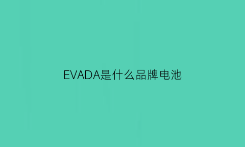 EVADA是什么品牌电池(eva电池时间)