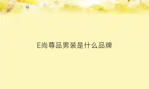 E尚尊品男装是什么品牌(e尚商城)